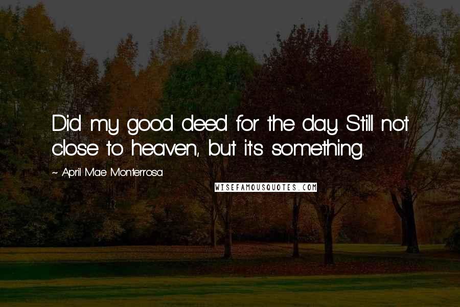 April Mae Monterrosa Quotes: Did my good deed for the day. Still not close to heaven, but it's something.