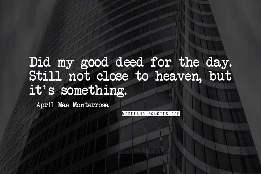 April Mae Monterrosa Quotes: Did my good deed for the day. Still not close to heaven, but it's something.