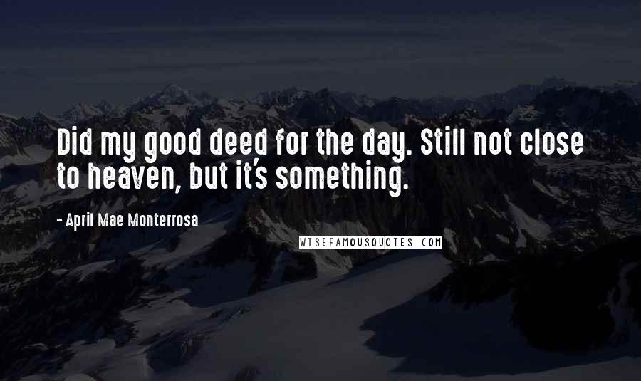April Mae Monterrosa Quotes: Did my good deed for the day. Still not close to heaven, but it's something.