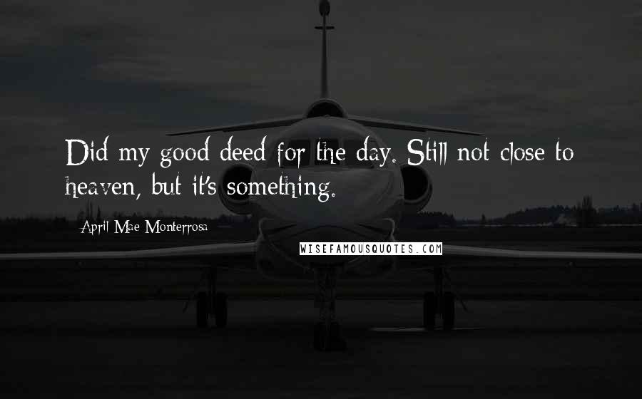 April Mae Monterrosa Quotes: Did my good deed for the day. Still not close to heaven, but it's something.