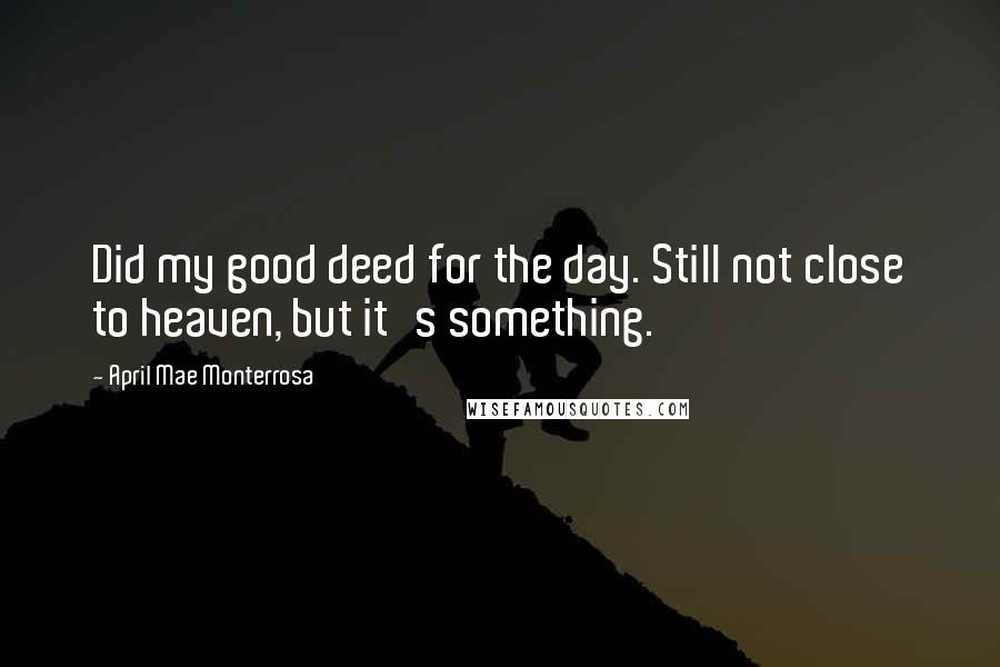 April Mae Monterrosa Quotes: Did my good deed for the day. Still not close to heaven, but it's something.