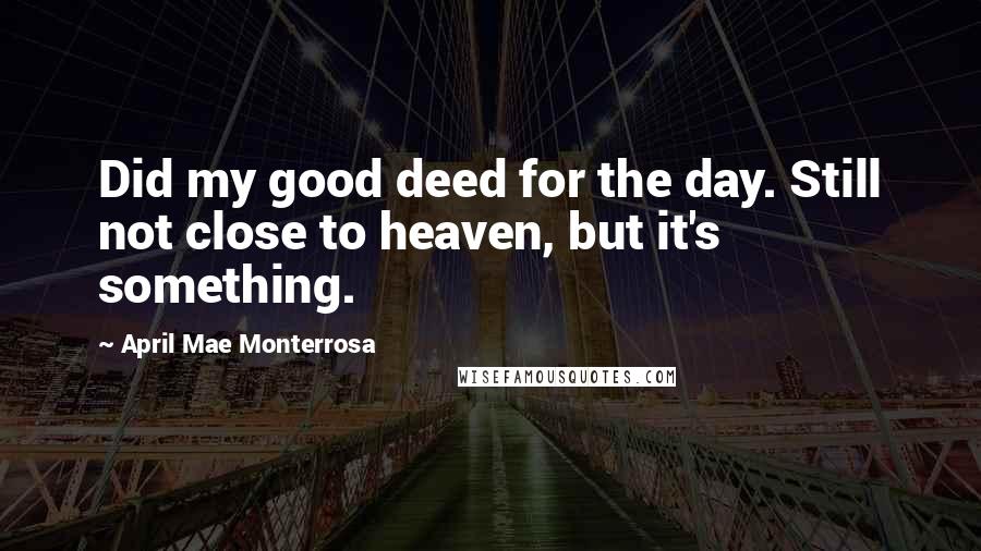 April Mae Monterrosa Quotes: Did my good deed for the day. Still not close to heaven, but it's something.