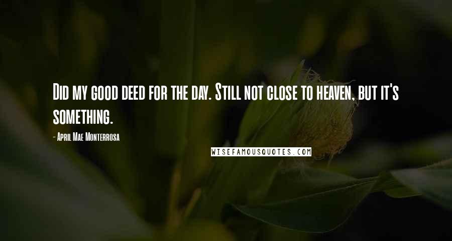 April Mae Monterrosa Quotes: Did my good deed for the day. Still not close to heaven, but it's something.