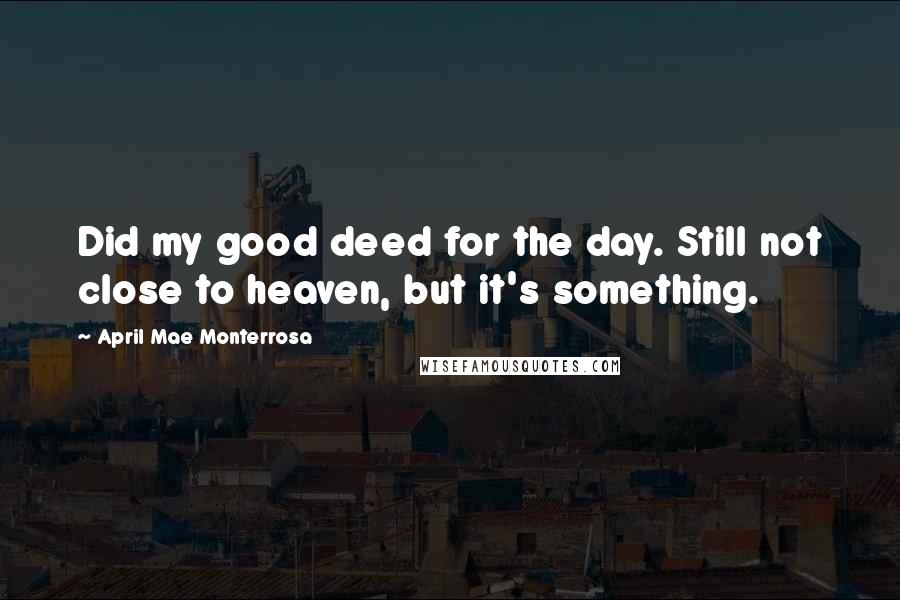 April Mae Monterrosa Quotes: Did my good deed for the day. Still not close to heaven, but it's something.