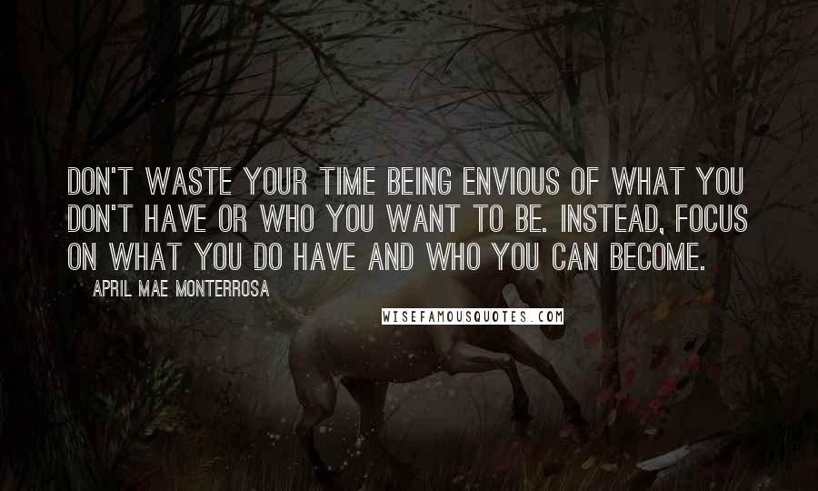 April Mae Monterrosa Quotes: Don't waste your time being envious of what you don't have or who you want to be. Instead, focus on what you do have and who you can become.