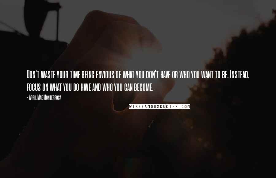 April Mae Monterrosa Quotes: Don't waste your time being envious of what you don't have or who you want to be. Instead, focus on what you do have and who you can become.