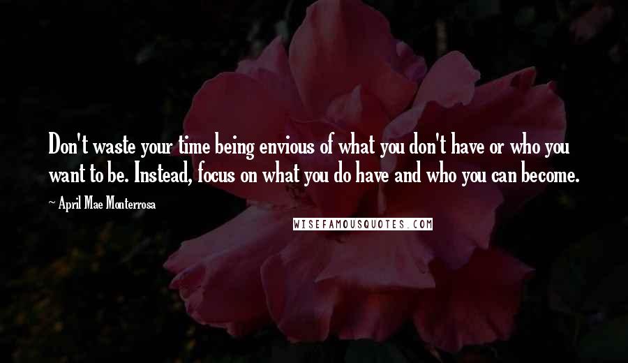 April Mae Monterrosa Quotes: Don't waste your time being envious of what you don't have or who you want to be. Instead, focus on what you do have and who you can become.