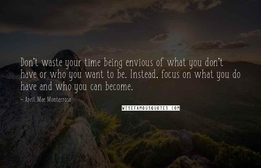 April Mae Monterrosa Quotes: Don't waste your time being envious of what you don't have or who you want to be. Instead, focus on what you do have and who you can become.