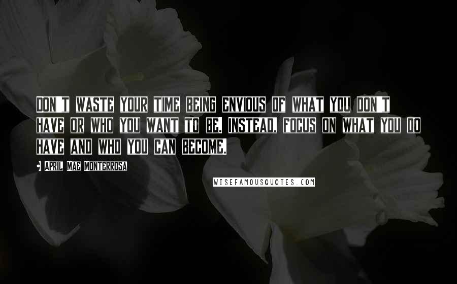 April Mae Monterrosa Quotes: Don't waste your time being envious of what you don't have or who you want to be. Instead, focus on what you do have and who you can become.