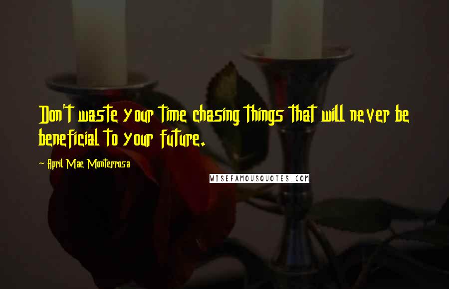 April Mae Monterrosa Quotes: Don't waste your time chasing things that will never be beneficial to your future.