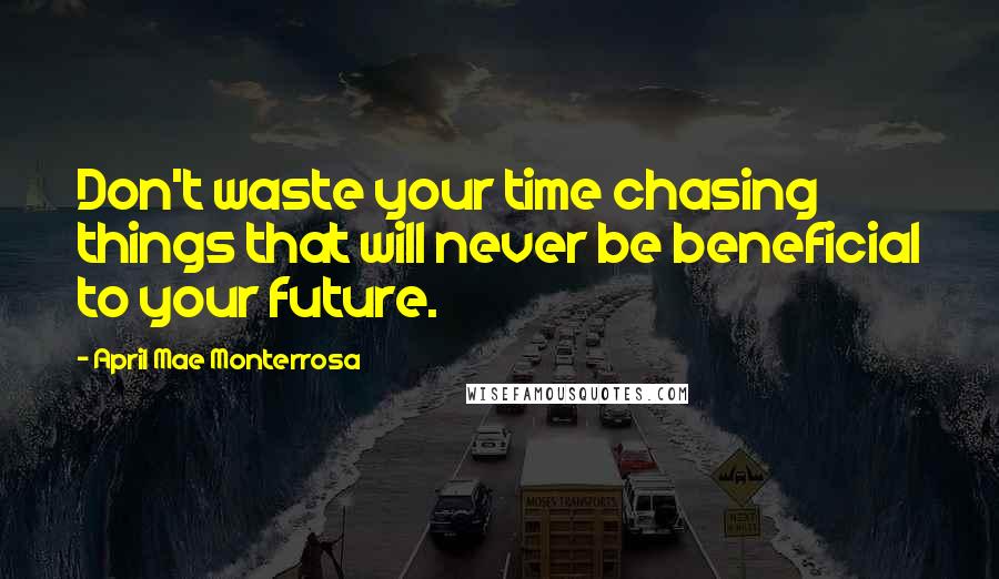 April Mae Monterrosa Quotes: Don't waste your time chasing things that will never be beneficial to your future.