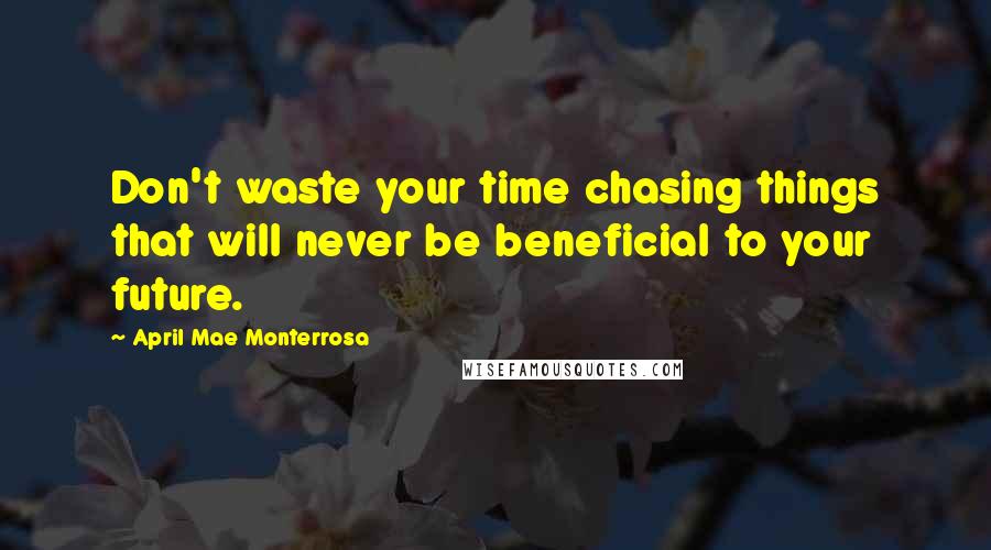 April Mae Monterrosa Quotes: Don't waste your time chasing things that will never be beneficial to your future.