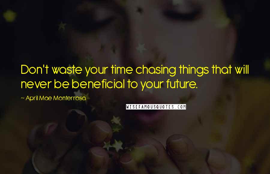 April Mae Monterrosa Quotes: Don't waste your time chasing things that will never be beneficial to your future.