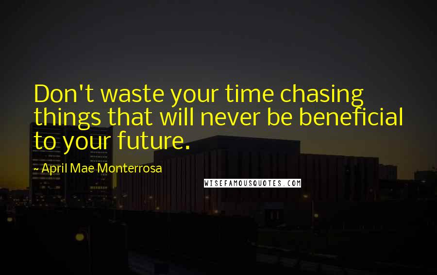 April Mae Monterrosa Quotes: Don't waste your time chasing things that will never be beneficial to your future.
