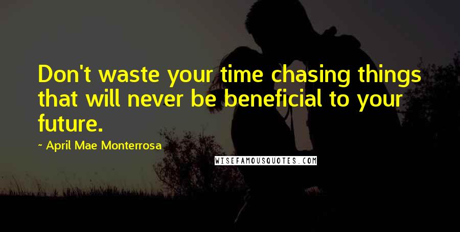 April Mae Monterrosa Quotes: Don't waste your time chasing things that will never be beneficial to your future.