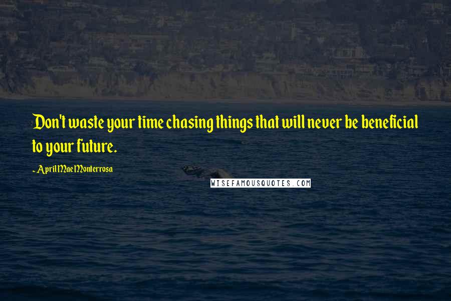April Mae Monterrosa Quotes: Don't waste your time chasing things that will never be beneficial to your future.