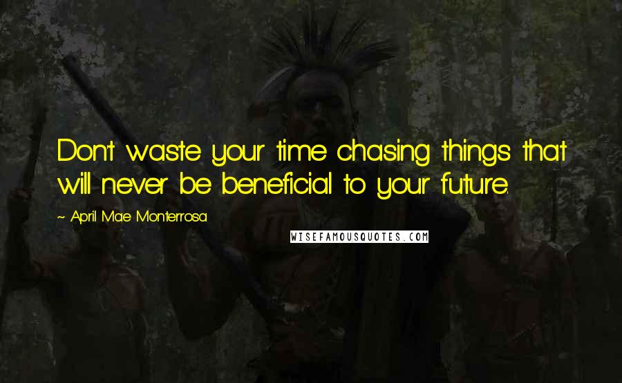 April Mae Monterrosa Quotes: Don't waste your time chasing things that will never be beneficial to your future.