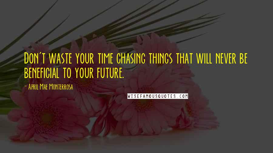 April Mae Monterrosa Quotes: Don't waste your time chasing things that will never be beneficial to your future.