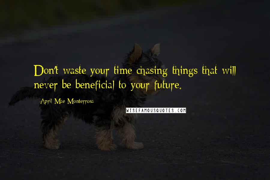 April Mae Monterrosa Quotes: Don't waste your time chasing things that will never be beneficial to your future.