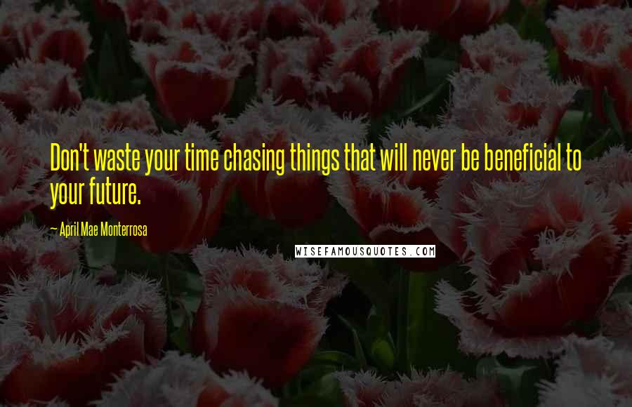 April Mae Monterrosa Quotes: Don't waste your time chasing things that will never be beneficial to your future.