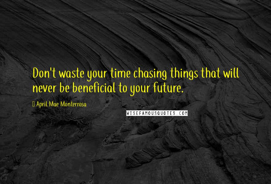 April Mae Monterrosa Quotes: Don't waste your time chasing things that will never be beneficial to your future.