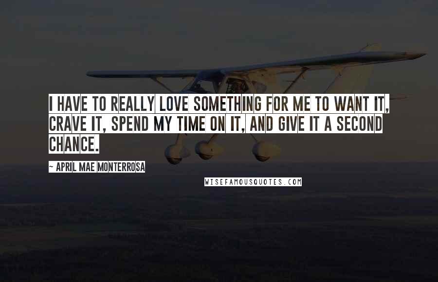 April Mae Monterrosa Quotes: I have to really love something for me to want it, crave it, spend my time on it, and give it a second chance.