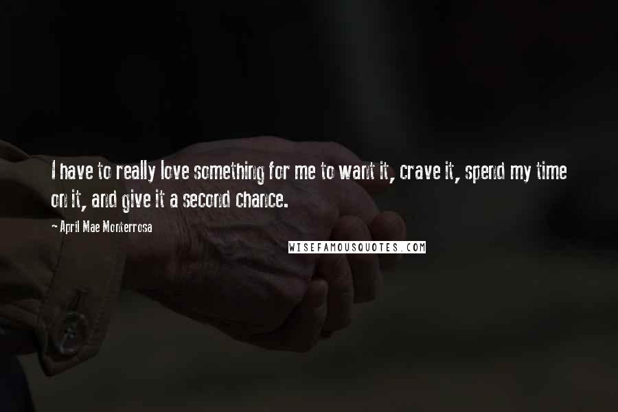 April Mae Monterrosa Quotes: I have to really love something for me to want it, crave it, spend my time on it, and give it a second chance.