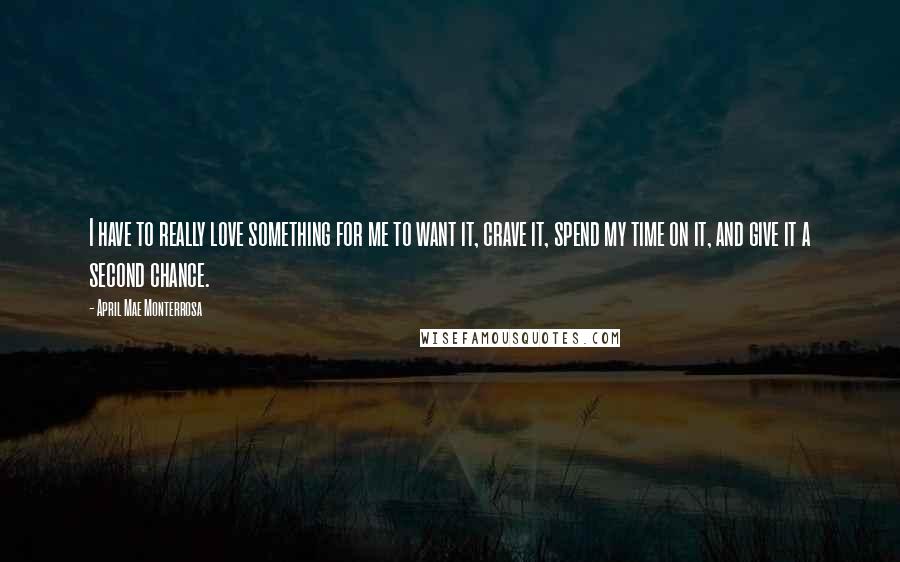 April Mae Monterrosa Quotes: I have to really love something for me to want it, crave it, spend my time on it, and give it a second chance.