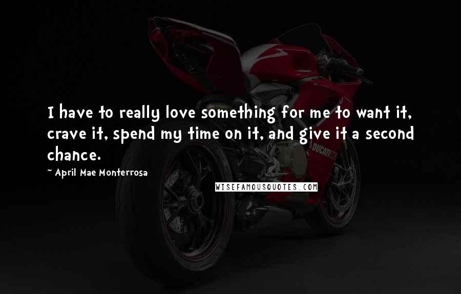 April Mae Monterrosa Quotes: I have to really love something for me to want it, crave it, spend my time on it, and give it a second chance.