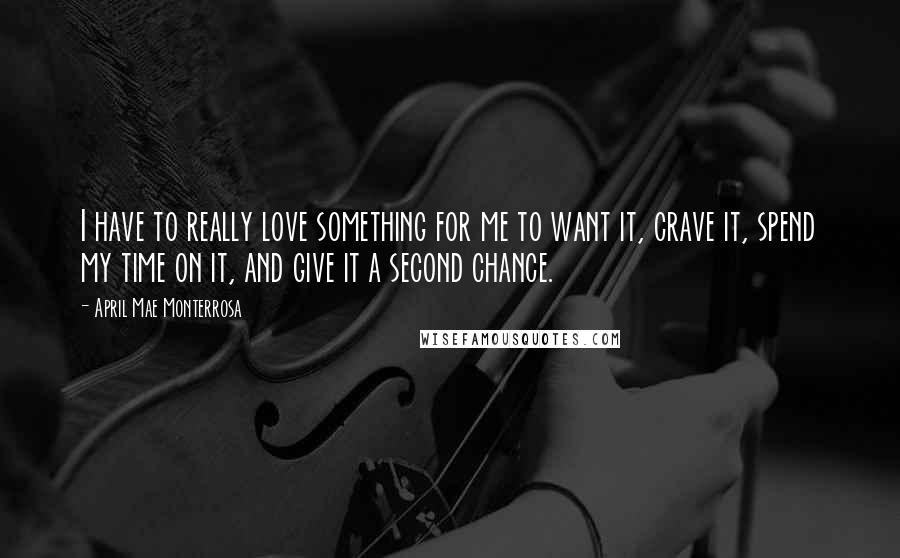 April Mae Monterrosa Quotes: I have to really love something for me to want it, crave it, spend my time on it, and give it a second chance.