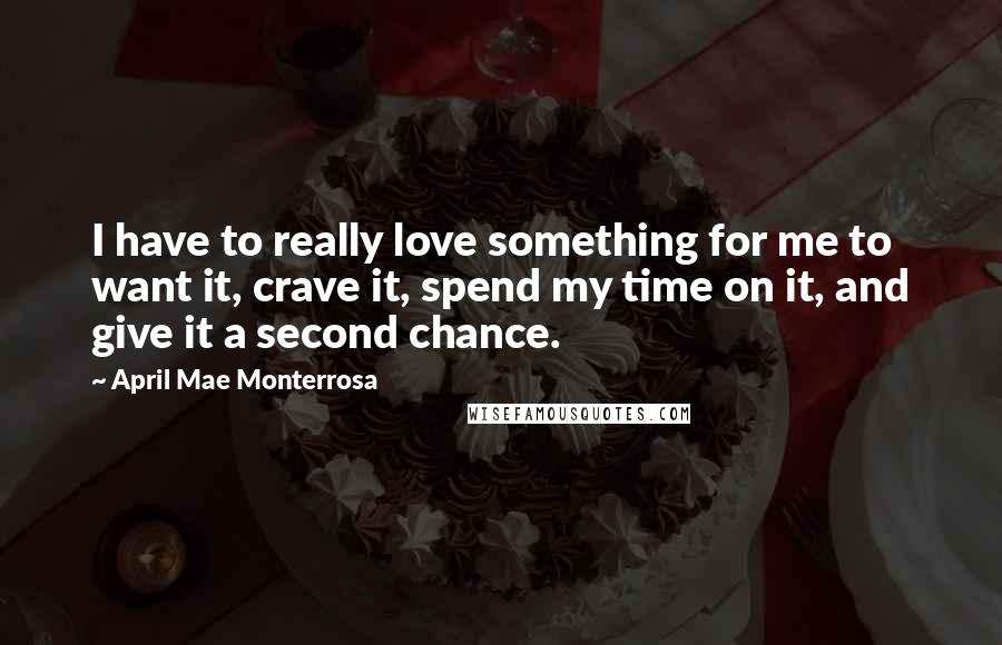 April Mae Monterrosa Quotes: I have to really love something for me to want it, crave it, spend my time on it, and give it a second chance.