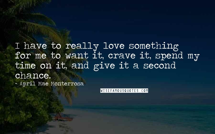 April Mae Monterrosa Quotes: I have to really love something for me to want it, crave it, spend my time on it, and give it a second chance.