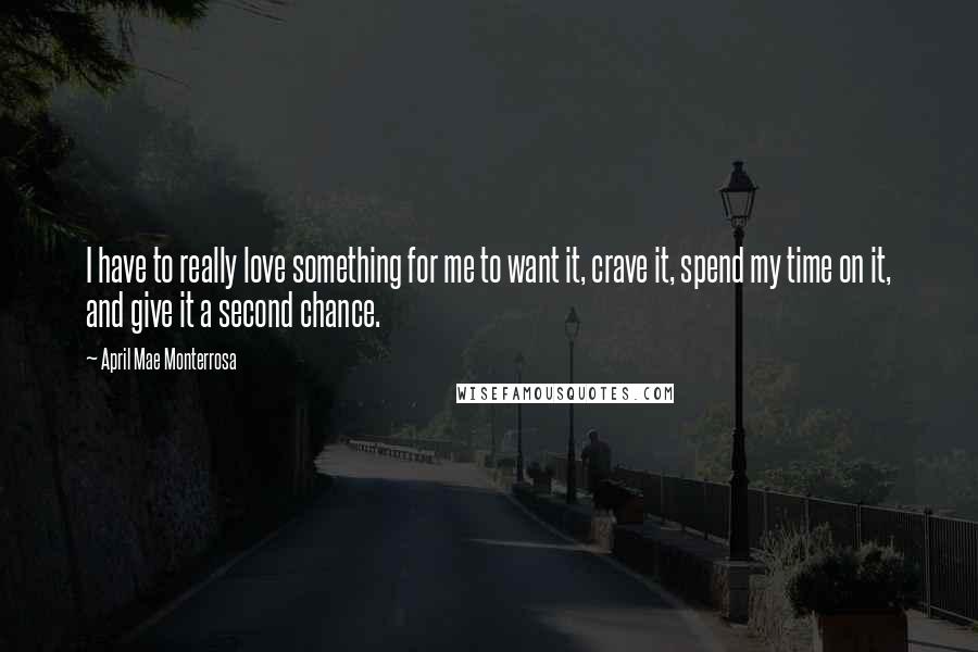 April Mae Monterrosa Quotes: I have to really love something for me to want it, crave it, spend my time on it, and give it a second chance.