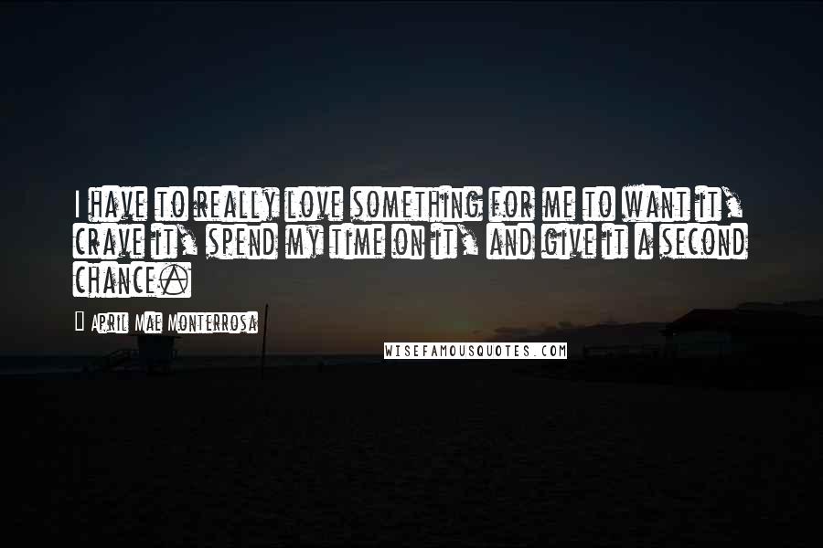 April Mae Monterrosa Quotes: I have to really love something for me to want it, crave it, spend my time on it, and give it a second chance.