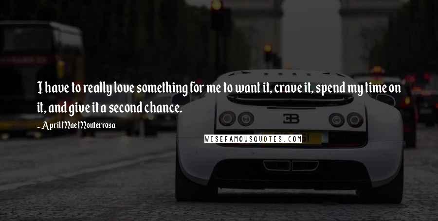 April Mae Monterrosa Quotes: I have to really love something for me to want it, crave it, spend my time on it, and give it a second chance.