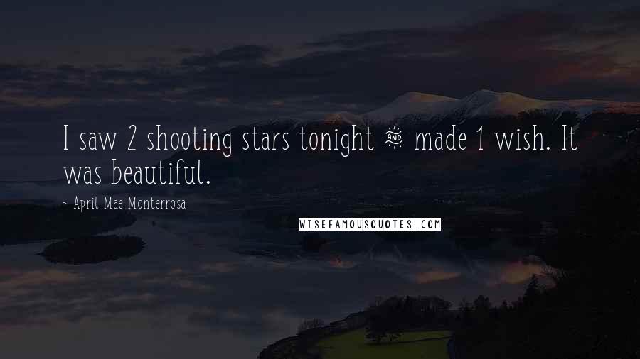 April Mae Monterrosa Quotes: I saw 2 shooting stars tonight & made 1 wish. It was beautiful.