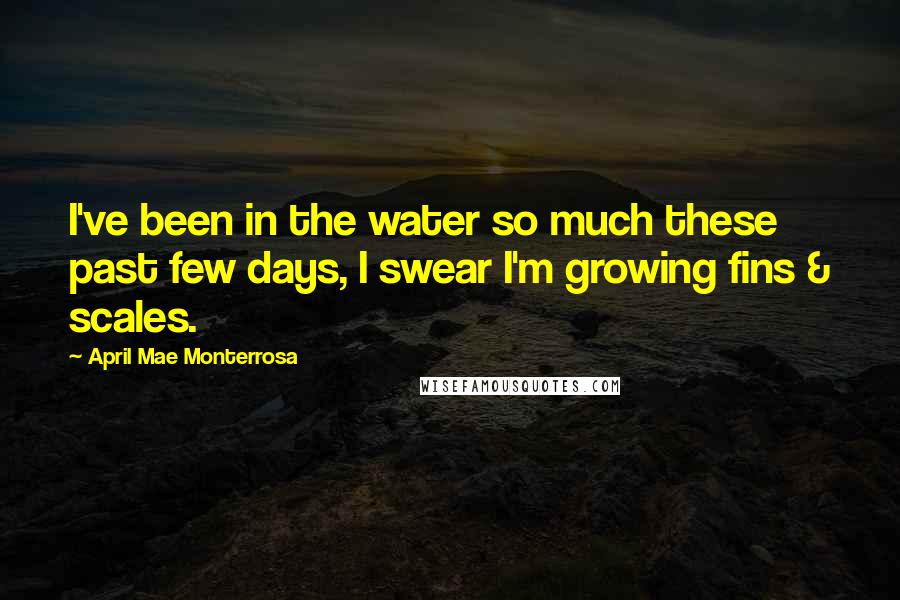 April Mae Monterrosa Quotes: I've been in the water so much these past few days, I swear I'm growing fins & scales.