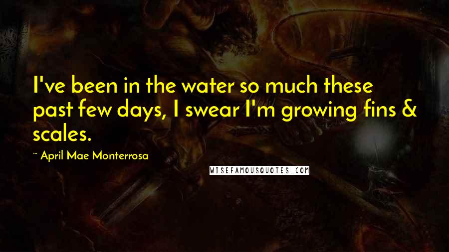 April Mae Monterrosa Quotes: I've been in the water so much these past few days, I swear I'm growing fins & scales.