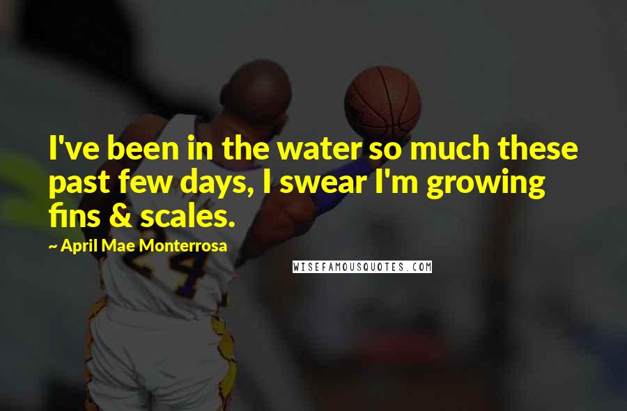 April Mae Monterrosa Quotes: I've been in the water so much these past few days, I swear I'm growing fins & scales.