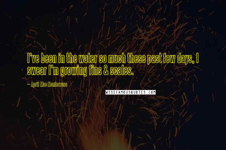 April Mae Monterrosa Quotes: I've been in the water so much these past few days, I swear I'm growing fins & scales.