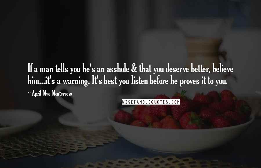 April Mae Monterrosa Quotes: If a man tells you he's an asshole & that you deserve better, believe him...it's a warning. It's best you listen before he proves it to you.