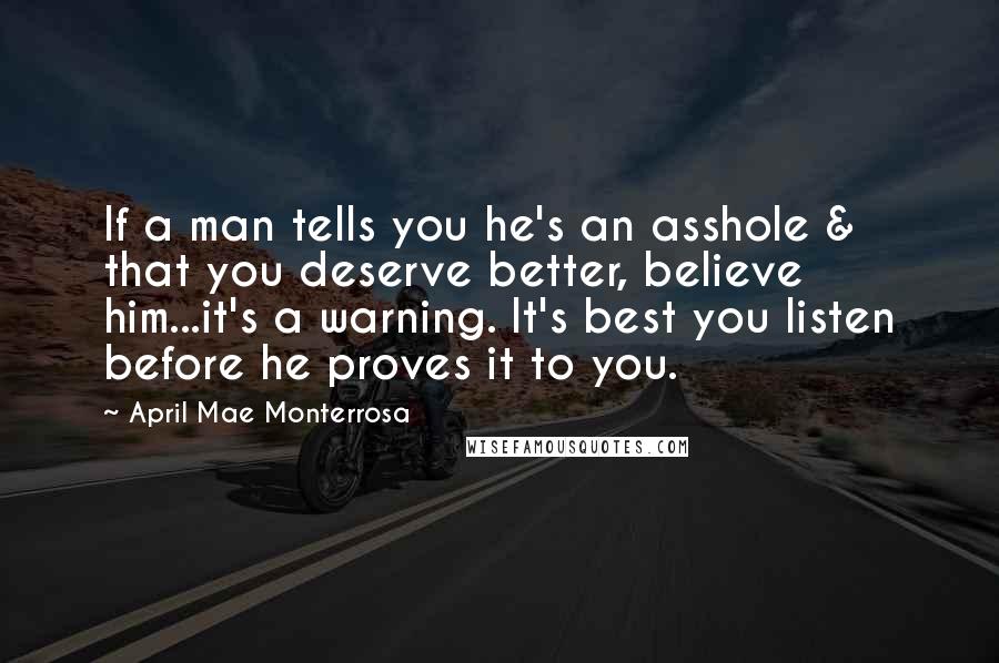 April Mae Monterrosa Quotes: If a man tells you he's an asshole & that you deserve better, believe him...it's a warning. It's best you listen before he proves it to you.