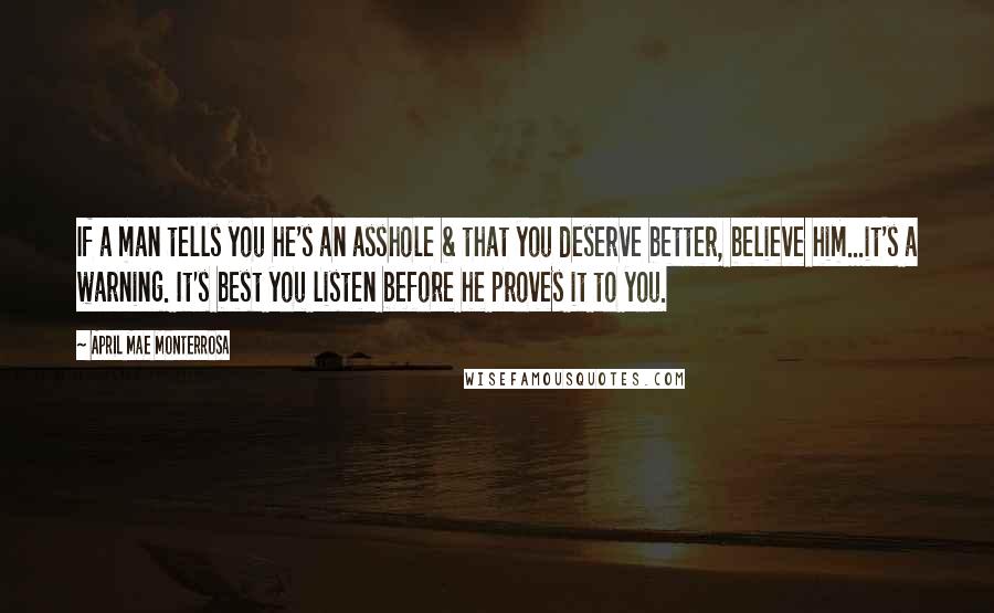 April Mae Monterrosa Quotes: If a man tells you he's an asshole & that you deserve better, believe him...it's a warning. It's best you listen before he proves it to you.