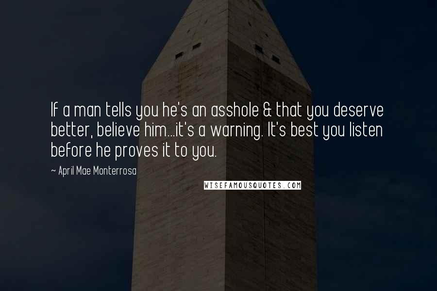 April Mae Monterrosa Quotes: If a man tells you he's an asshole & that you deserve better, believe him...it's a warning. It's best you listen before he proves it to you.