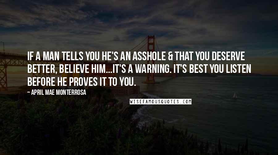 April Mae Monterrosa Quotes: If a man tells you he's an asshole & that you deserve better, believe him...it's a warning. It's best you listen before he proves it to you.