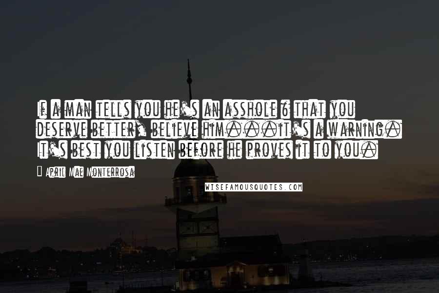 April Mae Monterrosa Quotes: If a man tells you he's an asshole & that you deserve better, believe him...it's a warning. It's best you listen before he proves it to you.