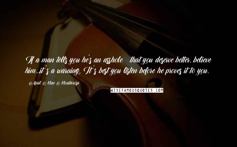 April Mae Monterrosa Quotes: If a man tells you he's an asshole & that you deserve better, believe him...it's a warning. It's best you listen before he proves it to you.