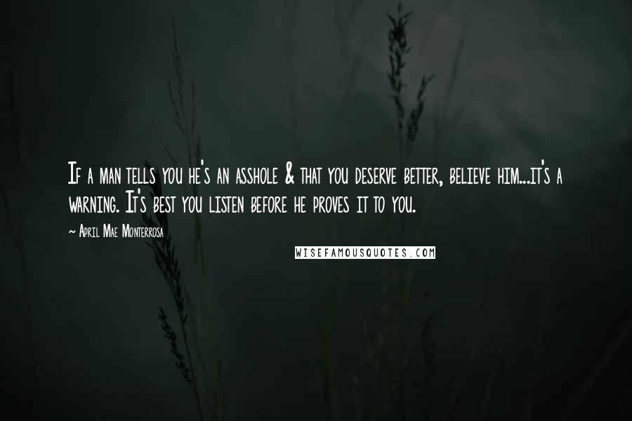 April Mae Monterrosa Quotes: If a man tells you he's an asshole & that you deserve better, believe him...it's a warning. It's best you listen before he proves it to you.