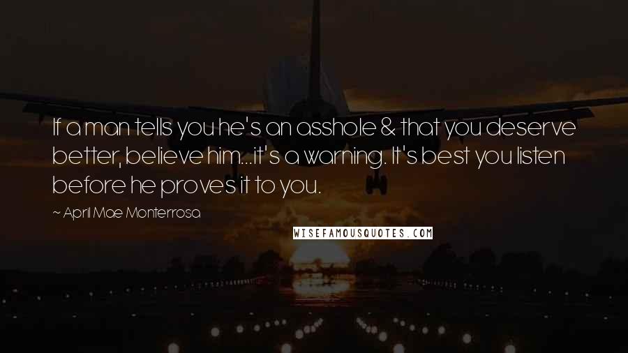 April Mae Monterrosa Quotes: If a man tells you he's an asshole & that you deserve better, believe him...it's a warning. It's best you listen before he proves it to you.