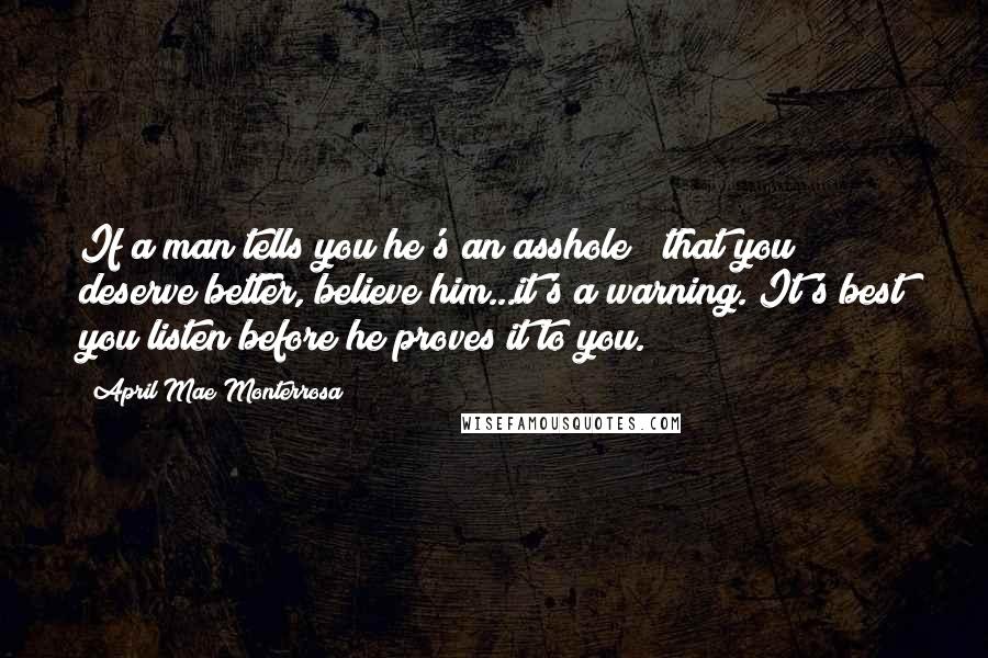 April Mae Monterrosa Quotes: If a man tells you he's an asshole & that you deserve better, believe him...it's a warning. It's best you listen before he proves it to you.